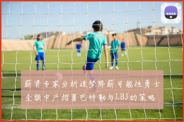 薪资专家分析追梦降薪可能性勇士全额中产招募巴特勒与LBJ的策略