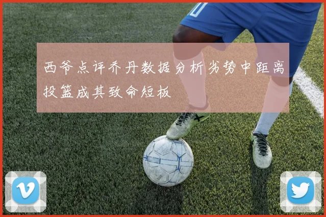 西爷点评乔丹数据分析劣势中距离投篮成其致命短板