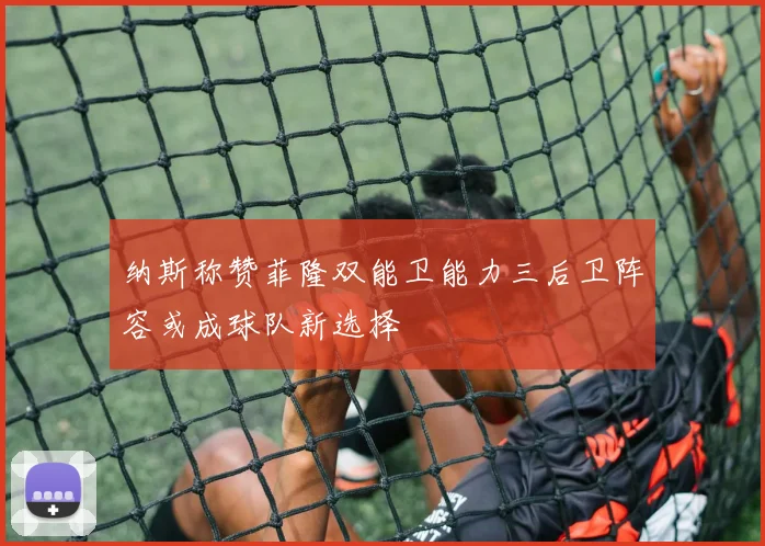 纳斯称赞菲隆双能卫能力三后卫阵容或成球队新选择
