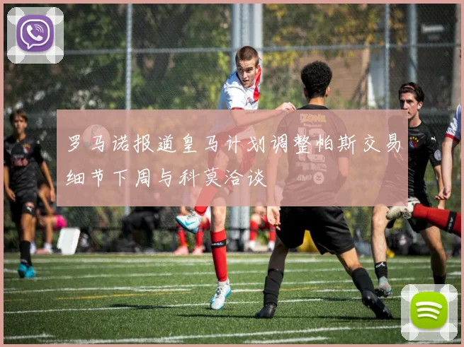 罗马诺报道皇马计划调整帕斯交易细节下周与科莫洽谈