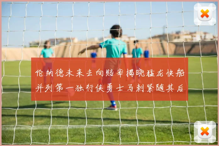 伦纳德未来去向赔率揭晓猛龙快船并列第一独行侠勇士马刺紧随其后
