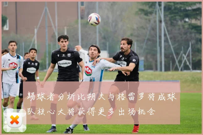 踢球者分析比朔夫与格雷罗将成球队核心大将获得更多出场机会