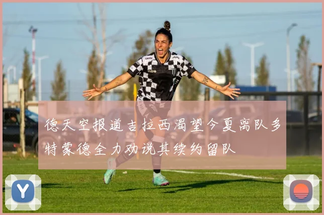 德天空报道吉拉西渴望今夏离队多特蒙德全力劝说其续约留队