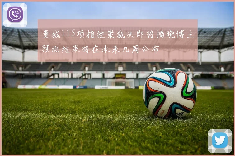 曼城115项指控案裁决即将揭晓博主预测结果将在未来几周公布
