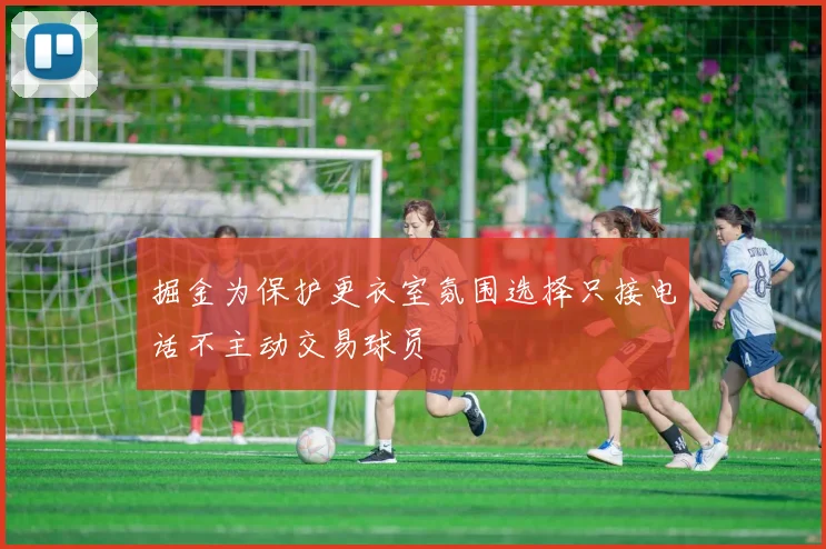 掘金为保护更衣室氛围选择只接电话不主动交易球员