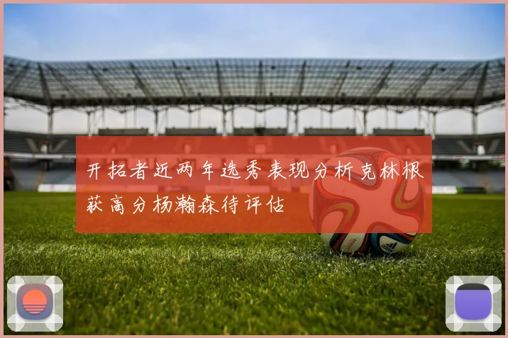 开拓者近两年选秀表现分析克林根获高分杨瀚森待评估