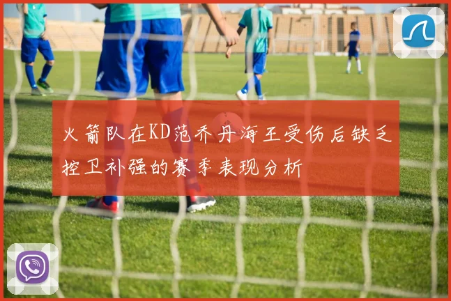 火箭队在KD范乔丹海王受伤后缺乏控卫补强的赛季表现分析