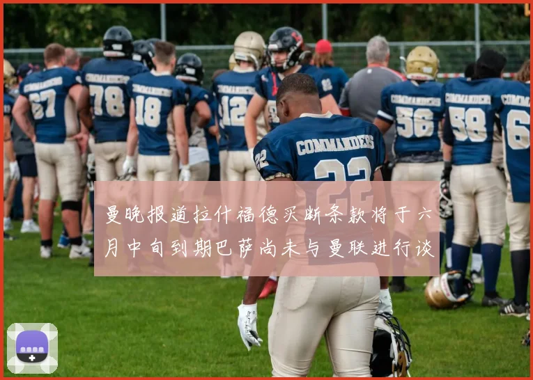 曼晚报道拉什福德买断条款将于六月中旬到期巴萨尚未与曼联进行谈判