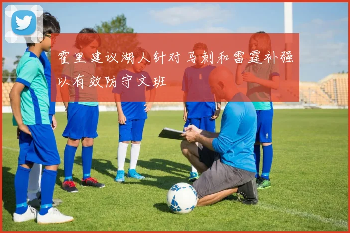 霍里建议湖人针对马刺和雷霆补强以有效防守文班