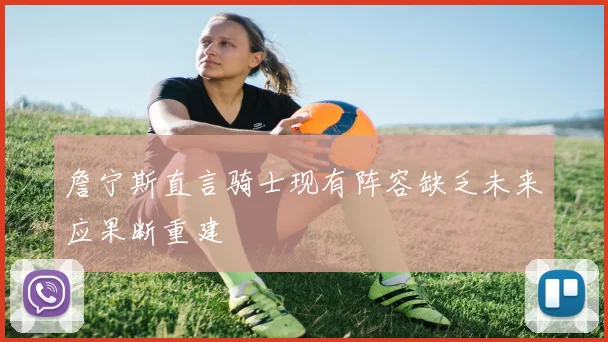 詹宁斯直言骑士现有阵容缺乏未来应果断重建