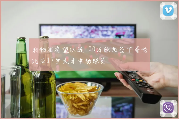 利物浦有望以近100万欧元签下哥伦比亚17岁天才中场球员