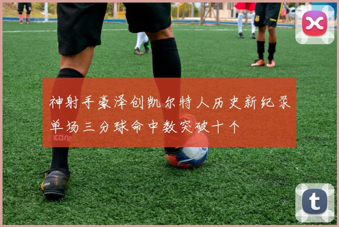神射手豪泽创凯尔特人历史新纪录单场三分球命中数突破十个