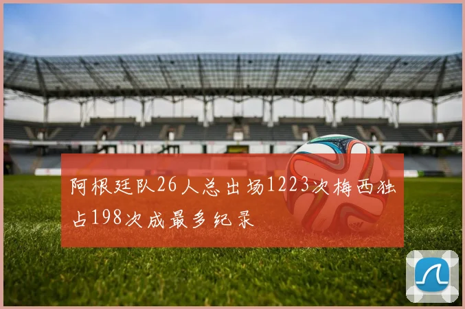 阿根廷队26人总出场1223次梅西独占198次成最多纪录