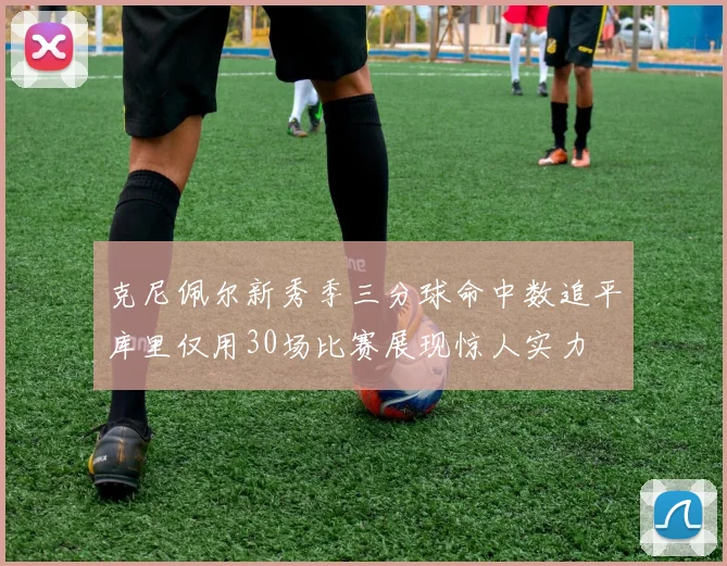 克尼佩尔新秀季三分球命中数追平库里仅用30场比赛展现惊人实力