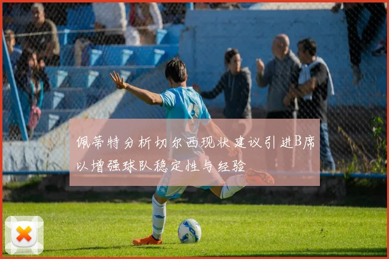 佩蒂特分析切尔西现状建议引进B席以增强球队稳定性与经验