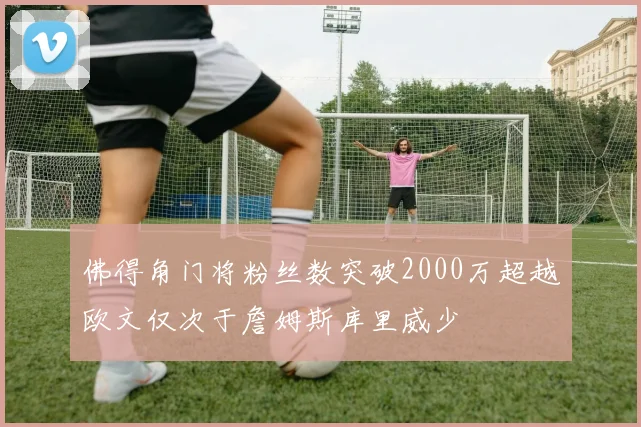 佛得角门将粉丝数突破2000万超越欧文仅次于詹姆斯库里威少