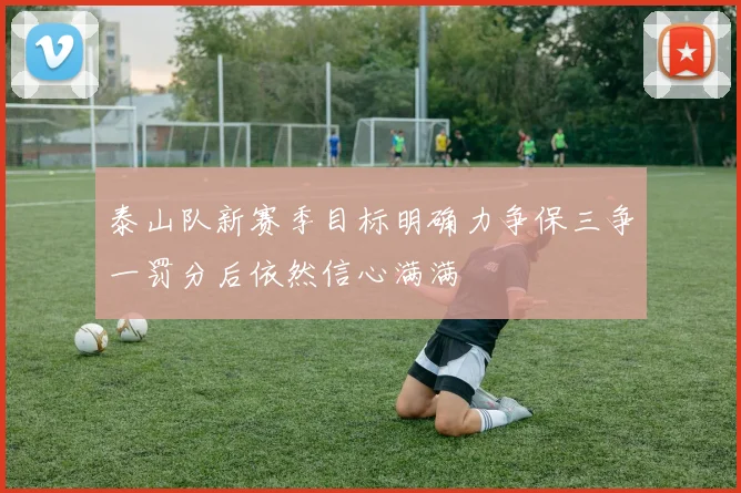 泰山队新赛季目标明确力争保三争一罚分后依然信心满满
