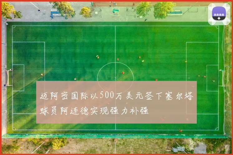 迈阿密国际以500万美元签下塞尔塔球员阿连德实现强力补强