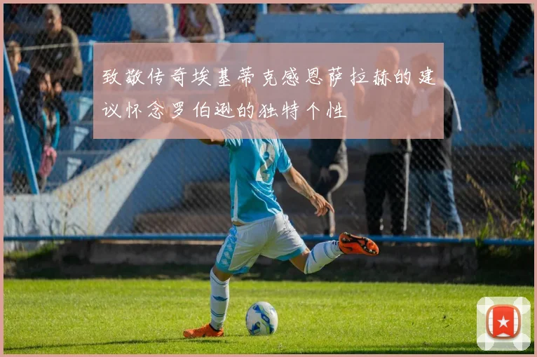 致敬传奇埃基蒂克感恩萨拉赫的建议怀念罗伯逊的独特个性