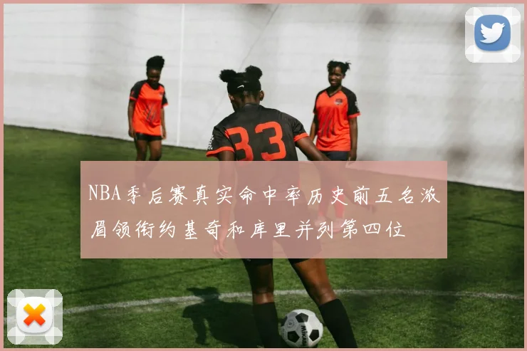 NBA季后赛真实命中率历史前五名浓眉领衔约基奇和库里并列第四位