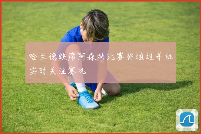 哈兰德缺席阿森纳比赛将通过手机实时关注赛况