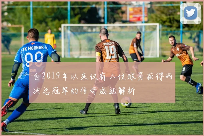 自2019年以来仅有六位球员获得两次总冠军的传奇成就解析