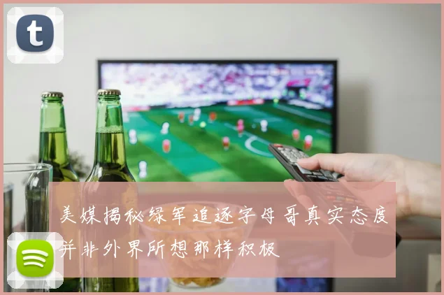 美媒揭秘绿军追逐字母哥真实态度并非外界所想那样积极